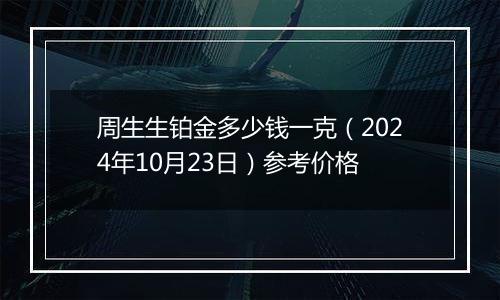 周生生铂金多少钱一克（2024年10月23日）参考价格