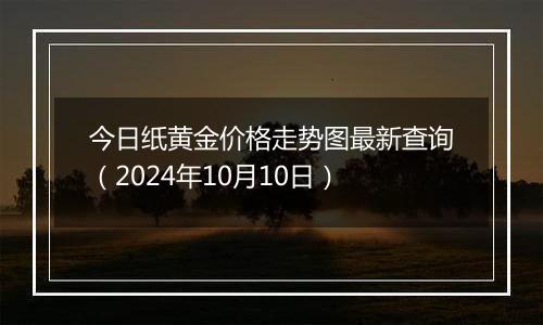 今日纸黄金价格走势图最新查询（2024年10月10日）