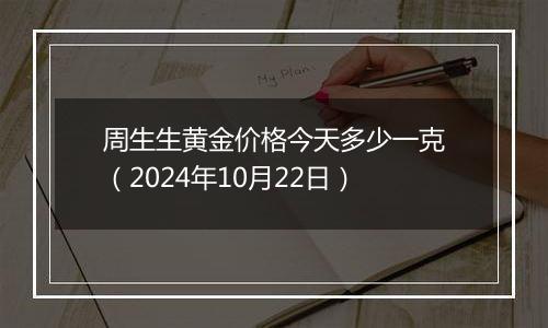 周生生黄金价格今天多少一克（2024年10月22日）