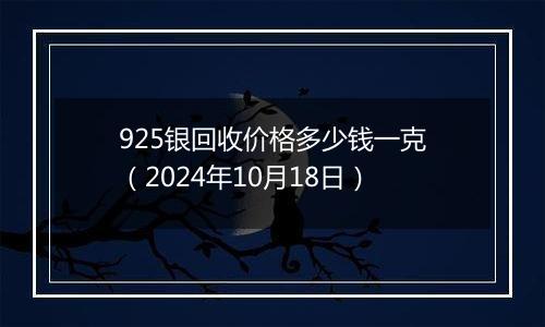 925银回收价格多少钱一克（2024年10月18日）