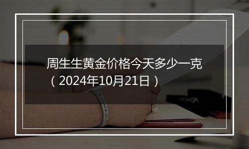 周生生黄金价格今天多少一克（2024年10月21日）