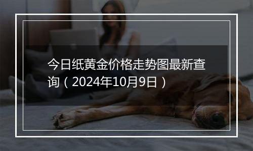 今日纸黄金价格走势图最新查询（2024年10月9日）