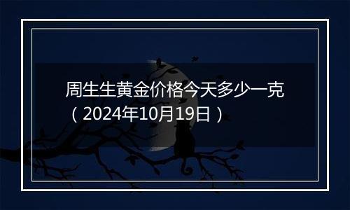 周生生黄金价格今天多少一克（2024年10月19日）