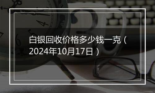 白银回收价格多少钱一克（2024年10月17日）