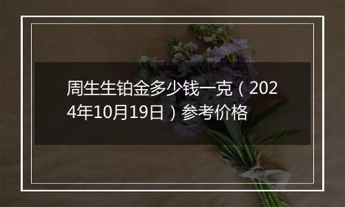 周生生铂金多少钱一克（2024年10月19日）参考价格