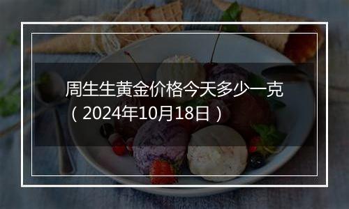 周生生黄金价格今天多少一克（2024年10月18日）