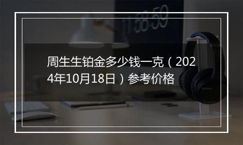 周生生铂金多少钱一克（2024年10月18日）参考价格