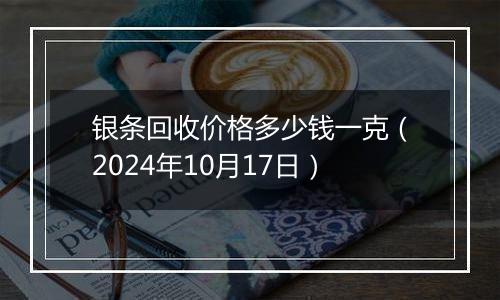 银条回收价格多少钱一克（2024年10月17日）