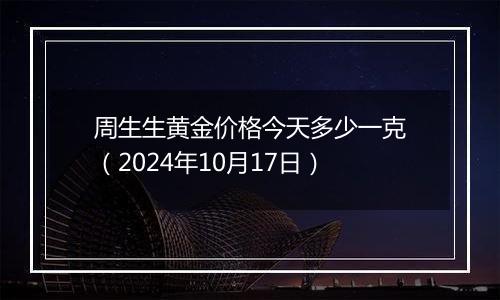 周生生黄金价格今天多少一克（2024年10月17日）