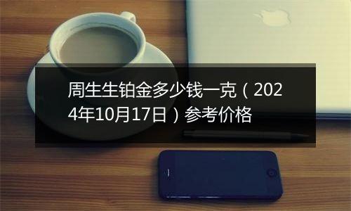 周生生铂金多少钱一克（2024年10月17日）参考价格