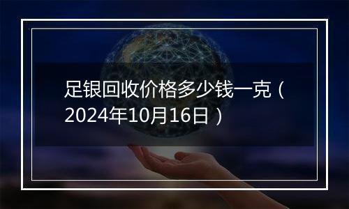 足银回收价格多少钱一克（2024年10月16日）