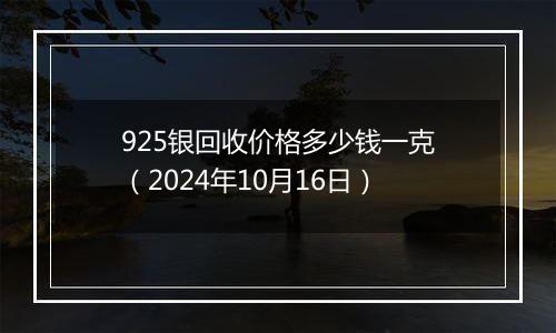 925银回收价格多少钱一克（2024年10月16日）