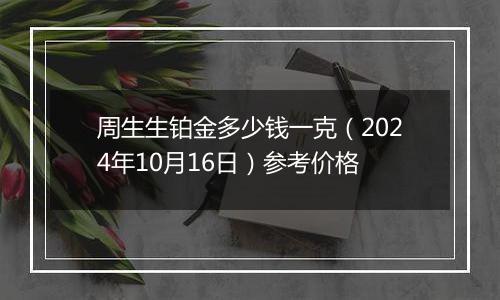 周生生铂金多少钱一克（2024年10月16日）参考价格