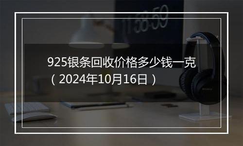 925银条回收价格多少钱一克（2024年10月16日）