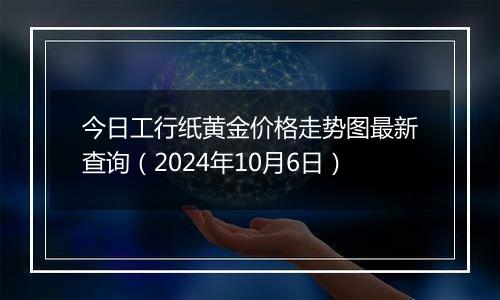 今日工行纸黄金价格走势图最新查询（2024年10月6日）