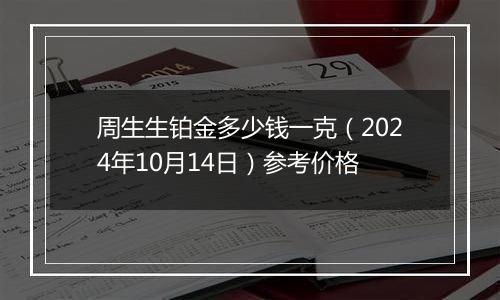 周生生铂金多少钱一克（2024年10月14日）参考价格