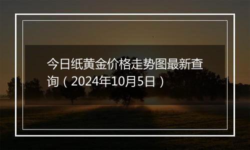 今日纸黄金价格走势图最新查询（2024年10月5日）