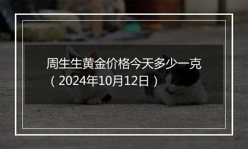 周生生黄金价格今天多少一克（2024年10月12日）