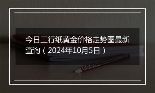 今日工行纸黄金价格走势图最新查询（2024年10月5日）