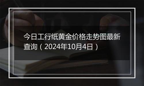 今日工行纸黄金价格走势图最新查询（2024年10月4日）