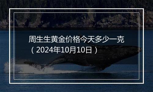 周生生黄金价格今天多少一克（2024年10月10日）