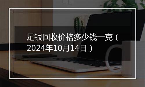 足银回收价格多少钱一克（2024年10月14日）