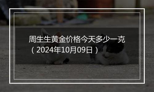 周生生黄金价格今天多少一克（2024年10月09日）