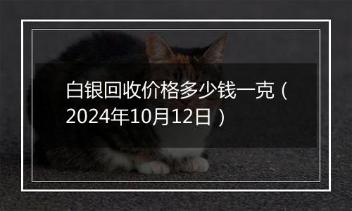 白银回收价格多少钱一克（2024年10月12日）