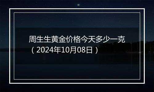 周生生黄金价格今天多少一克（2024年10月08日）