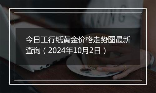 今日工行纸黄金价格走势图最新查询（2024年10月2日）