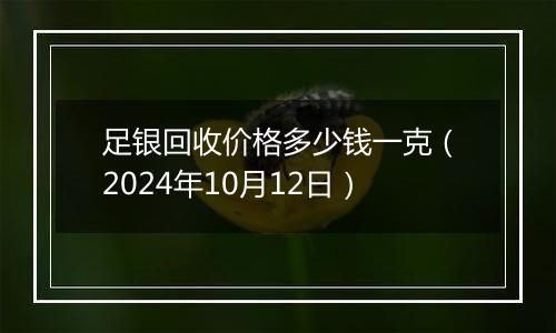 足银回收价格多少钱一克（2024年10月12日）