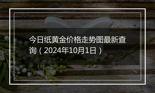 今日纸黄金价格走势图最新查询（2024年10月1日）