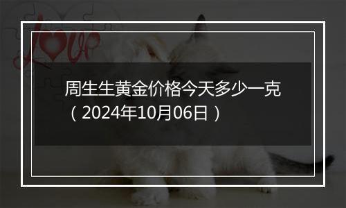 周生生黄金价格今天多少一克（2024年10月06日）