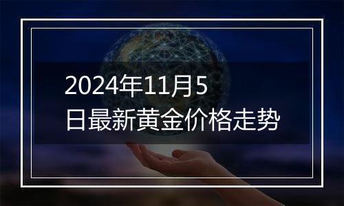 2024年11月5日最新黄金价格走势