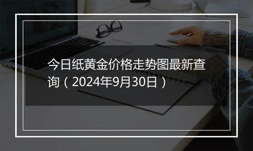 今日纸黄金价格走势图最新查询（2024年9月30日）