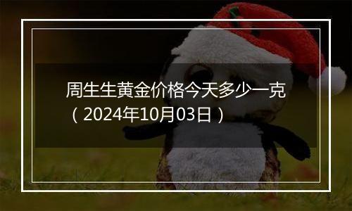 周生生黄金价格今天多少一克（2024年10月03日）