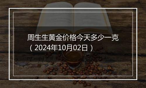 周生生黄金价格今天多少一克（2024年10月02日）