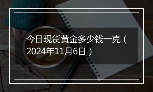 今日现货黄金多少钱一克（2024年11月6日）