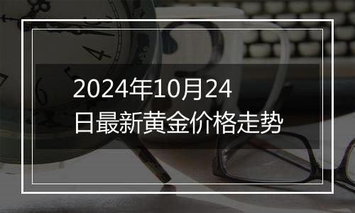 2024年10月24日最新黄金价格走势