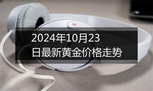 2024年10月23日最新黄金价格走势