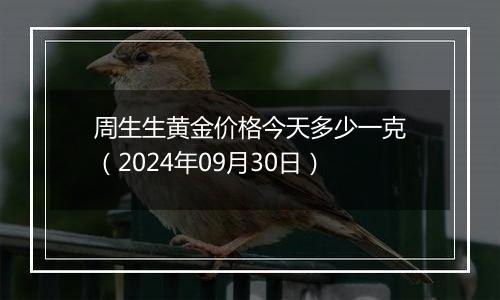 周生生黄金价格今天多少一克（2024年09月30日）