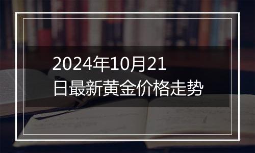 2024年10月21日最新黄金价格走势