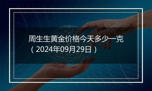 周生生黄金价格今天多少一克（2024年09月29日）