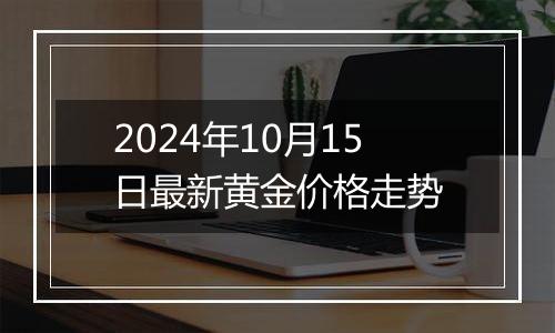 2024年10月15日最新黄金价格走势