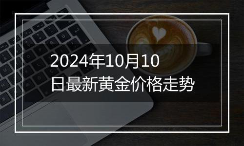 2024年10月10日最新黄金价格走势