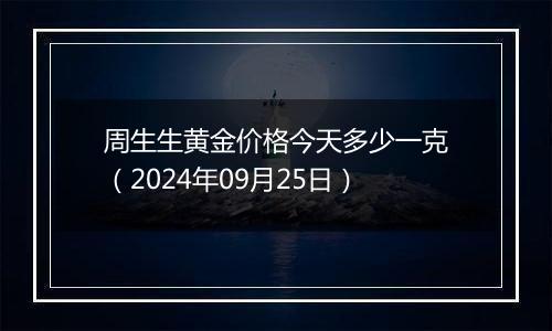 周生生黄金价格今天多少一克（2024年09月25日）