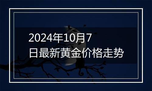 2024年10月7日最新黄金价格走势