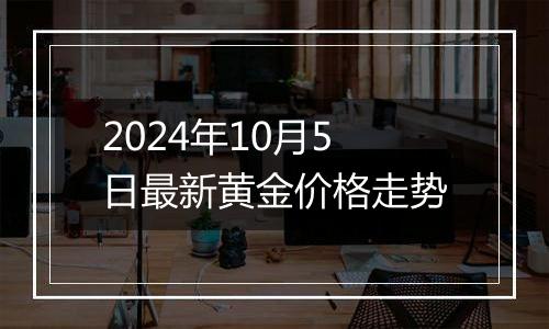 2024年10月5日最新黄金价格走势