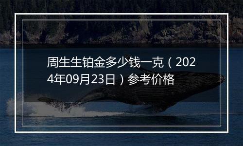 周生生铂金多少钱一克（2024年09月23日）参考价格