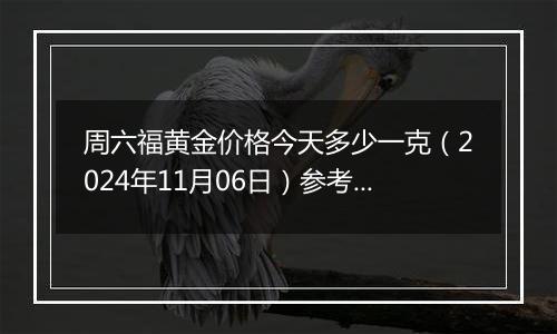 周六福黄金价格今天多少一克（2024年11月06日）参考价格